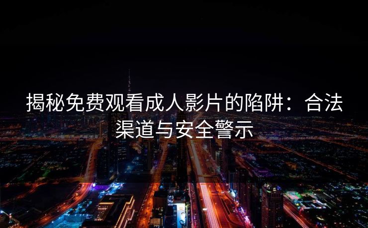 揭秘免费观看成人影片的陷阱：合法渠道与安全警示
