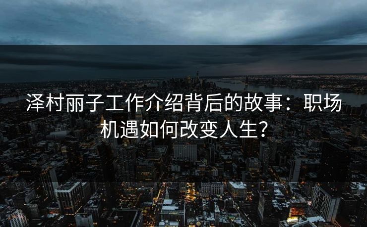 泽村丽子工作介绍背后的故事：职场机遇如何改变人生？