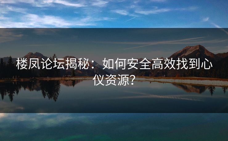 楼凤论坛揭秘：如何安全高效找到心仪资源？