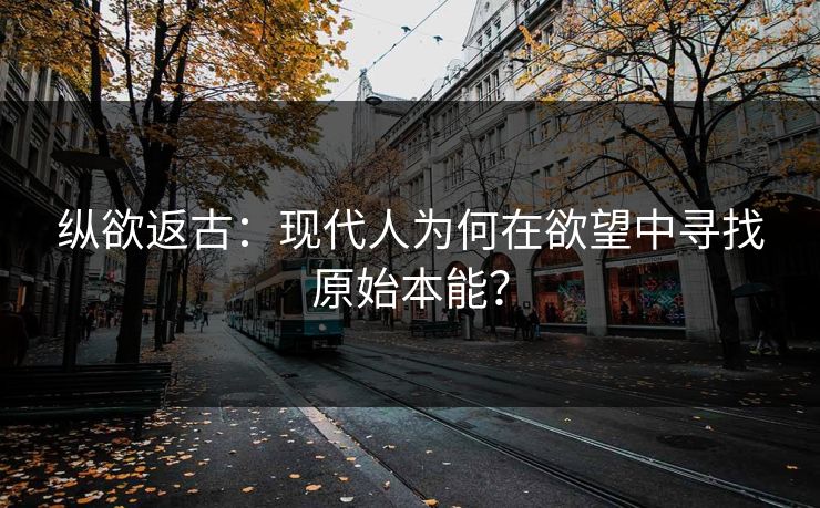 纵欲返古：现代人为何在欲望中寻找原始本能？
