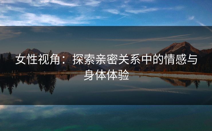 女性视角：探索亲密关系中的情感与身体体验  第1张