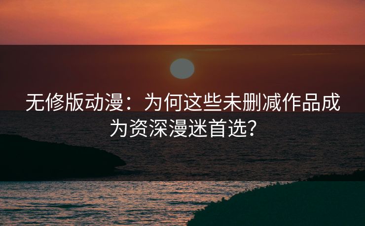 无修版动漫：为何这些未删减作品成为资深漫迷首选？  第1张