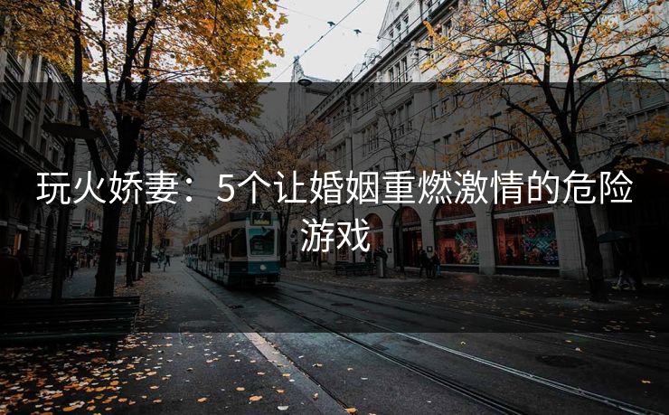玩火娇妻：5个让婚姻重燃激情的危险游戏
