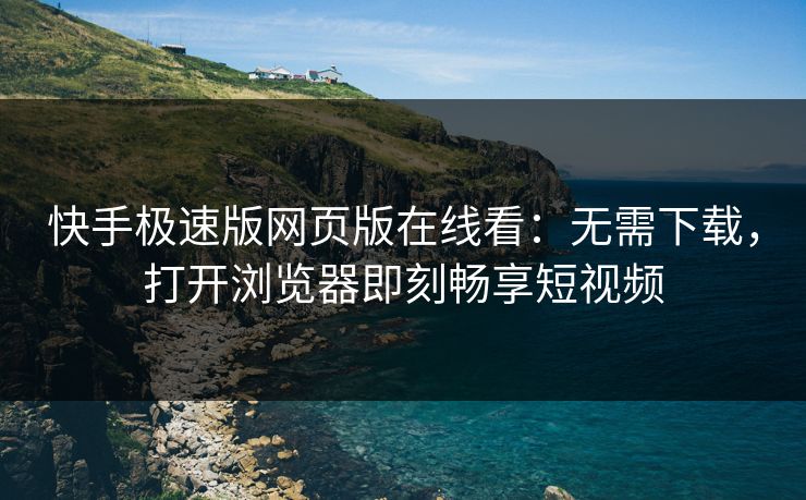 快手极速版网页版在线看：无需下载，打开浏览器即刻畅享短视频