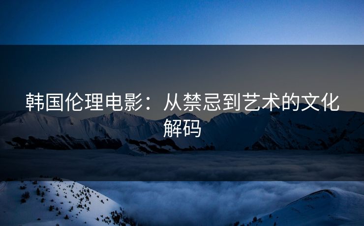 韩国伦理电影：从禁忌到艺术的文化解码  第1张