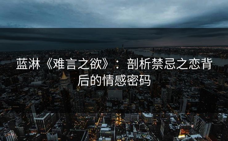 蓝淋《难言之欲》：剖析禁忌之恋背后的情感密码