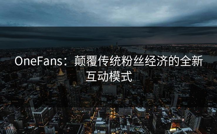 OneFans：颠覆传统粉丝经济的全新互动模式