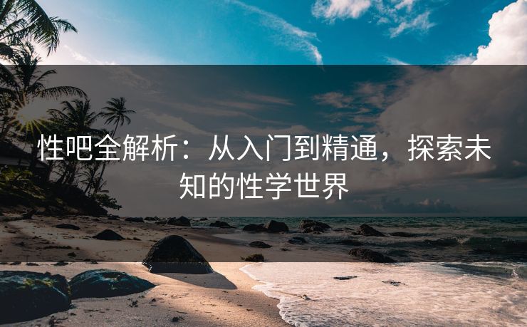 性吧全解析：从入门到精通，探索未知的性学世界
