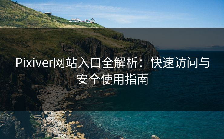 Pixiver网站入口全解析：快速访问与安全使用指南