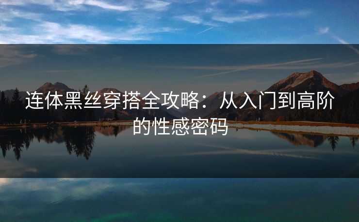 连体黑丝穿搭全攻略：从入门到高阶的性感密码