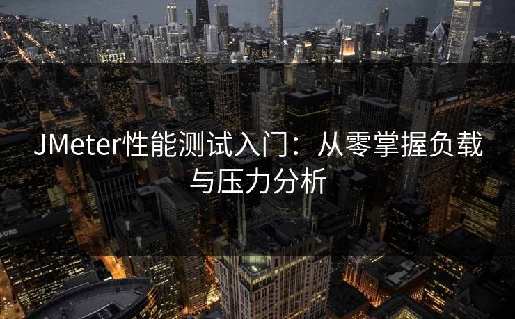 JMeter性能测试入门：从零掌握负载与压力分析