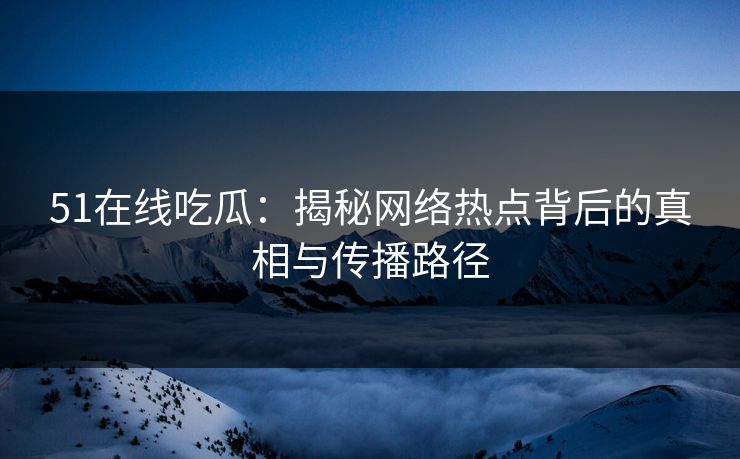 51在线吃瓜：揭秘网络热点背后的真相与传播路径