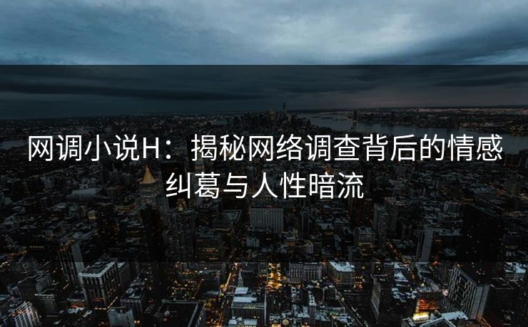 网调小说H：揭秘网络调查背后的情感纠葛与人性暗流