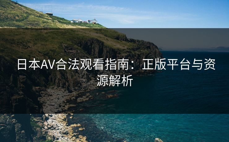 日本AV合法观看指南：正版平台与资源解析