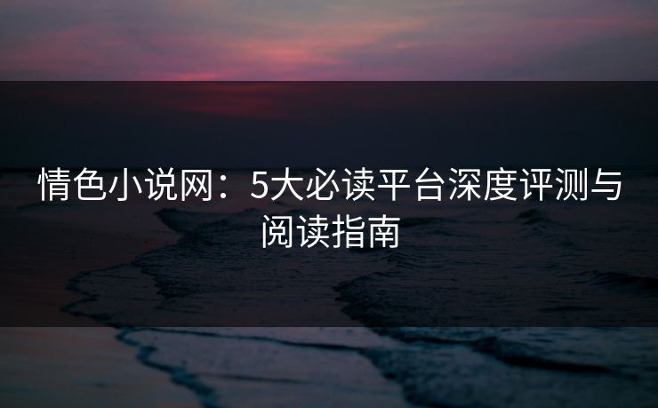 情色小说网：5大必读平台深度评测与阅读指南