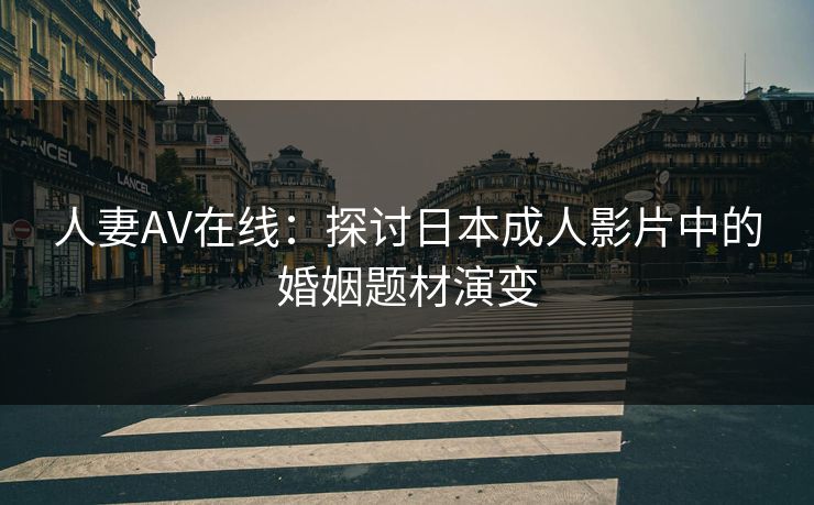 人妻AV在线：探讨日本成人影片中的婚姻题材演变  第1张