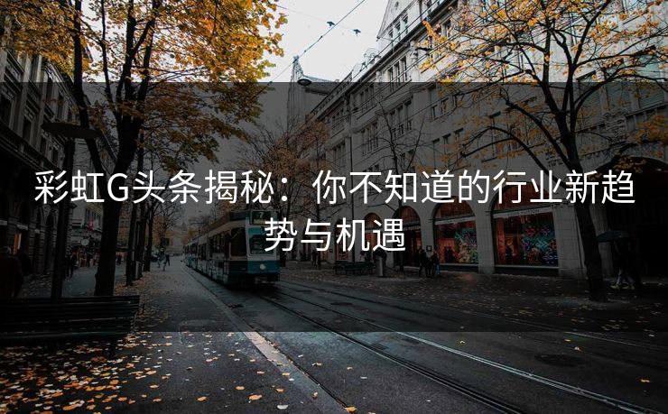 彩虹G头条揭秘：你不知道的行业新趋势与机遇