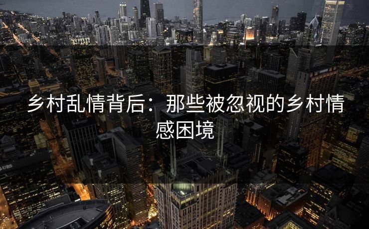 乡村乱情背后：那些被忽视的乡村情感困境