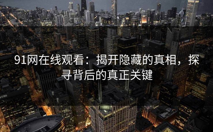 91网在线观看：揭开隐藏的真相，探寻背后的真正关键