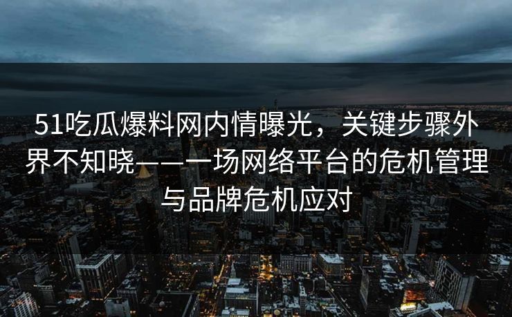 51吃瓜爆料网内情曝光，关键步骤外界不知晓——一场网络平台的危机管理与品牌危机应对