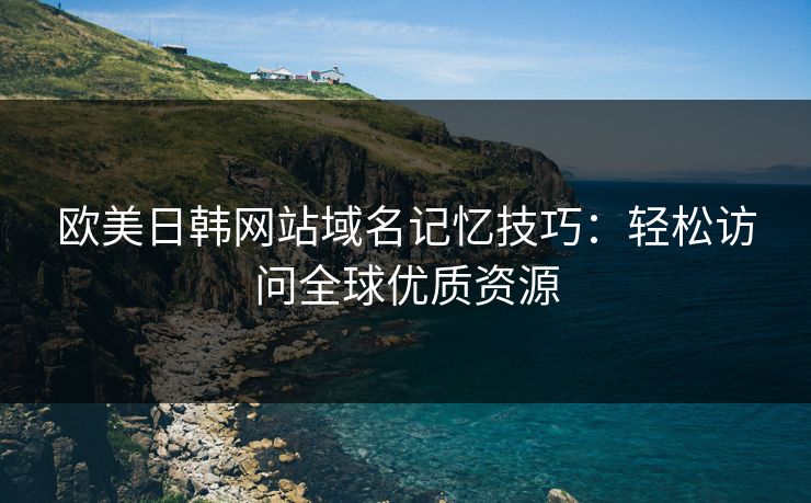欧美日韩网站域名记忆技巧：轻松访问全球优质资源