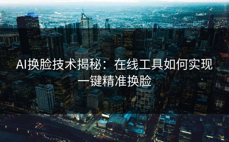 AI换脸技术揭秘：在线工具如何实现一键精准换脸