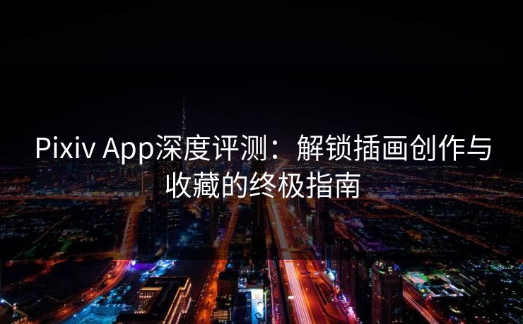 Pixiv App深度评测：解锁插画创作与收藏的终极指南  第1张