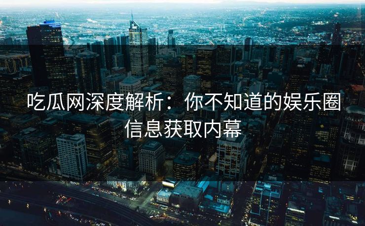 吃瓜网深度解析：你不知道的娱乐圈信息获取内幕  第1张