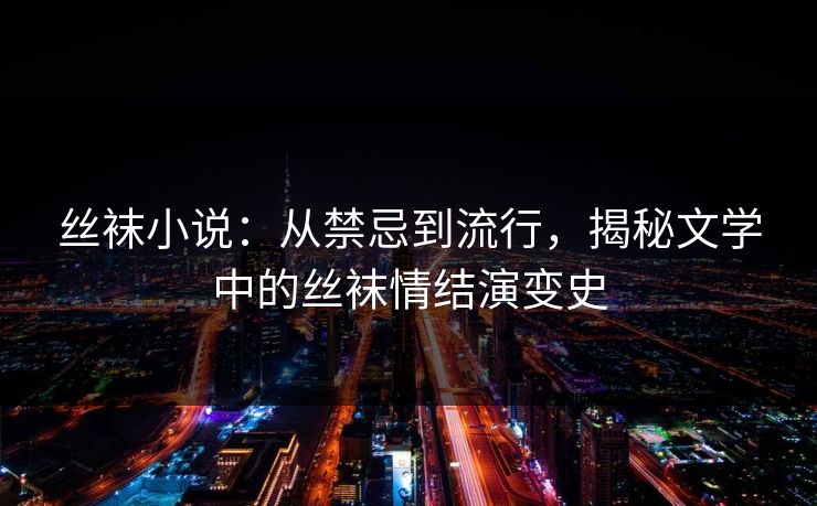 丝袜小说：从禁忌到流行，揭秘文学中的丝袜情结演变史  第1张