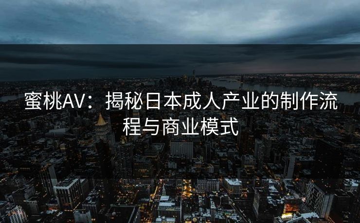 蜜桃AV：揭秘日本成人产业的制作流程与商业模式