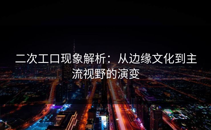 二次工口现象解析：从边缘文化到主流视野的演变
