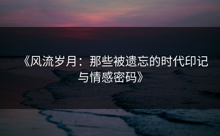《风流岁月：那些被遗忘的时代印记与情感密码》
