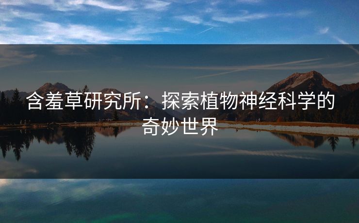 含羞草研究所：探索植物神经科学的奇妙世界