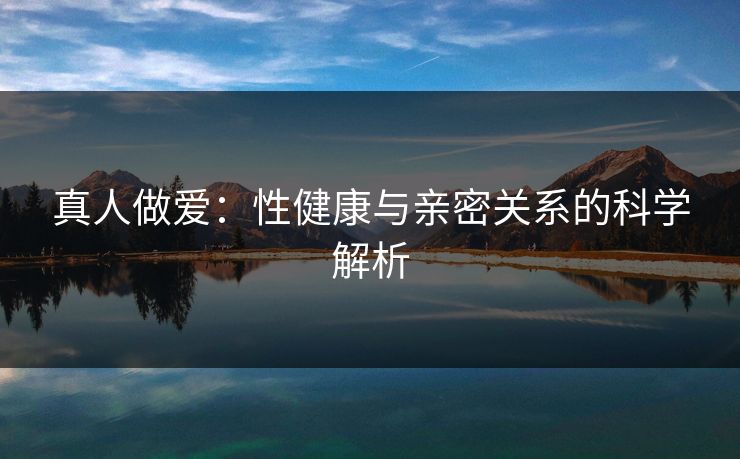 真人做爱：性健康与亲密关系的科学解析