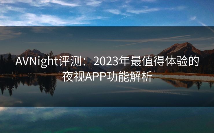 AVNight评测：2023年最值得体验的夜视APP功能解析
