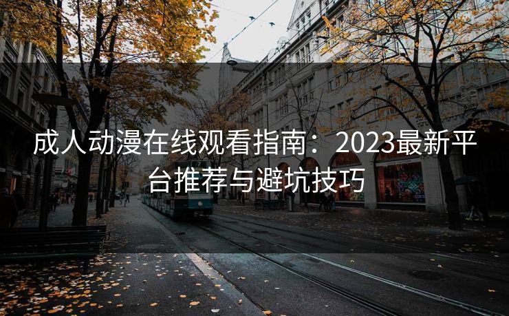 成人动漫在线观看指南：2023最新平台推荐与避坑技巧