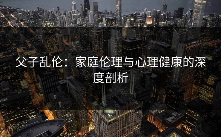 父子乱伦：家庭伦理与心理健康的深度剖析