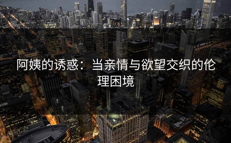 阿姨的诱惑：当亲情与欲望交织的伦理困境