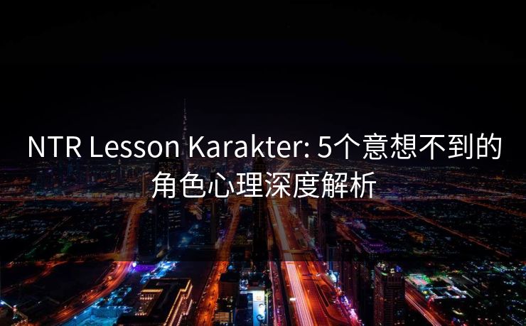 NTR Lesson Karakter: 5个意想不到的角色心理深度解析