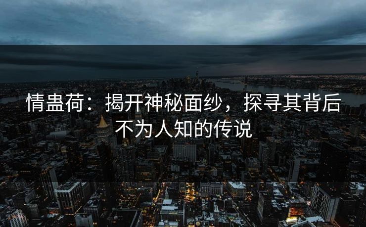 情蛊荷：揭开神秘面纱，探寻其背后不为人知的传说