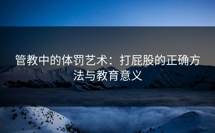 管教中的体罚艺术：打屁股的正确方法与教育意义  第1张